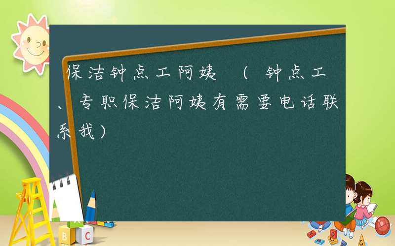保洁钟点工阿姨 (钟点工、专职保洁阿姨有需要电话联系我)